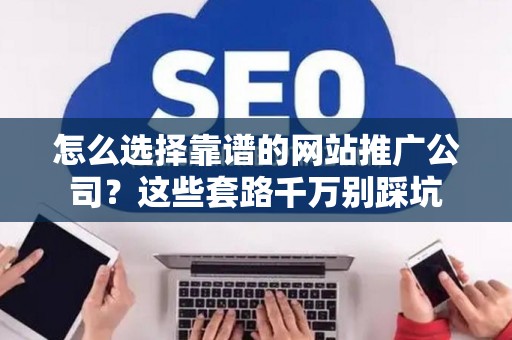 怎么选择靠谱的网站推广公司？这些套路千万别踩坑