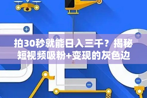 拍30秒就能日入三千？揭秘短视频吸粉+变现的灰色边界