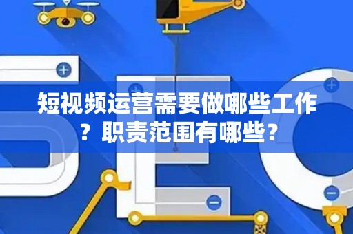 短视频运营需要做哪些工作？职责范围有哪些？