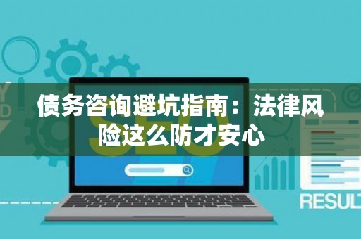 债务咨询避坑指南：法律风险这么防才安心